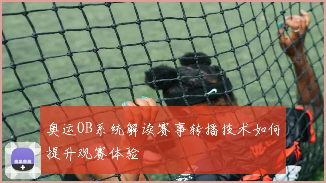 奥运OB系统解读赛事转播技术如何提升观赛体验