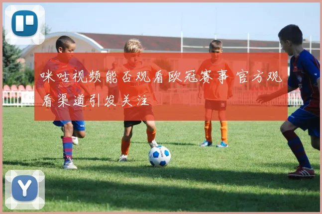 咪咕视频能否观看欧冠赛事 官方观看渠道引发关注