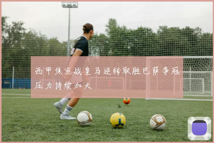 西甲焦点战皇马逆转取胜巴萨争冠压力持续加大