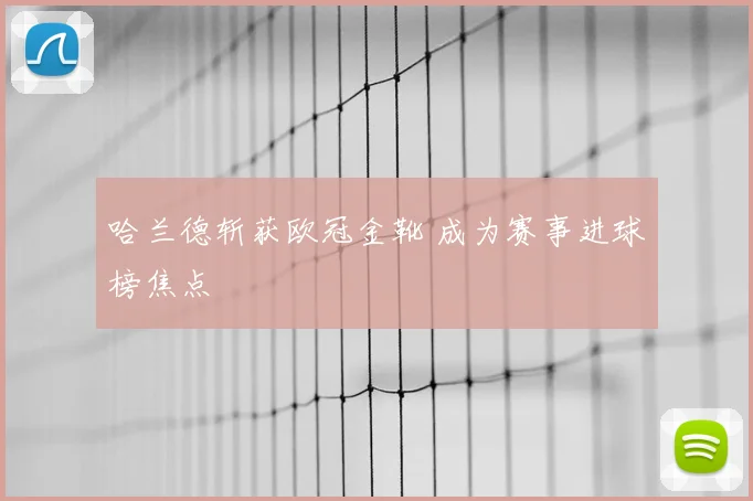 哈兰德斩获欧冠金靴 成为赛事进球榜焦点