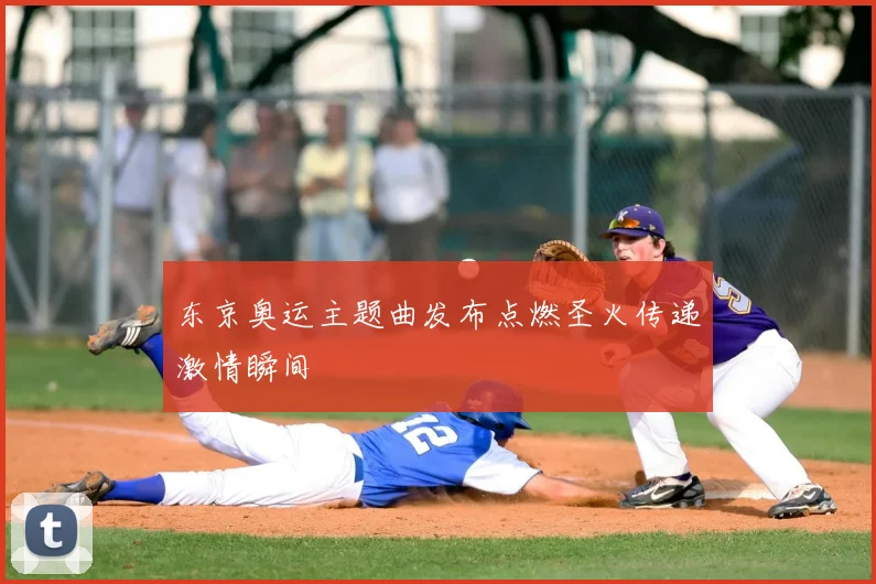 东京奥运主题曲发布点燃圣火传递激情瞬间
