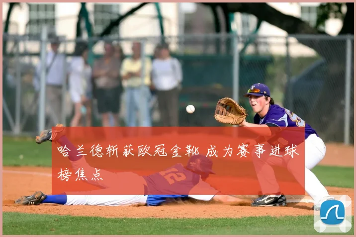 哈兰德斩获欧冠金靴 成为赛事进球榜焦点