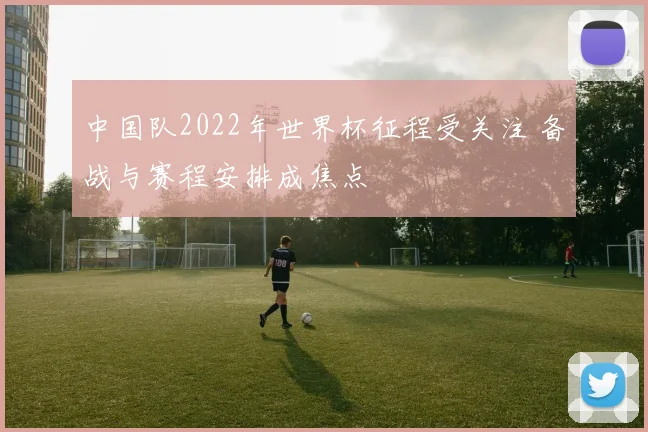 中国队2022年世界杯征程受关注 备战与赛程安排成焦点