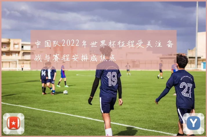 中国队2022年世界杯征程受关注 备战与赛程安排成焦点