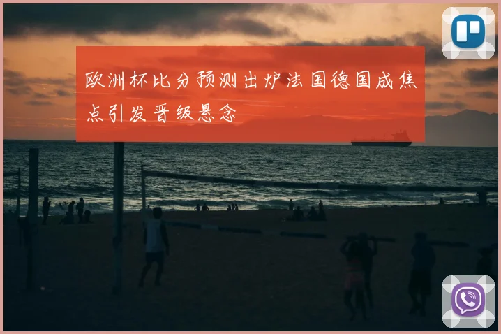 欧洲杯比分预测出炉法国德国成焦点引发晋级悬念