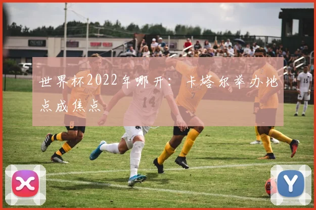 世界杯2022年哪开：卡塔尔举办地点成焦点