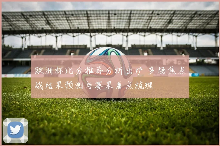 欧洲杯比分推荐分析出炉 多场焦点战结果预测与赛果看点梳理