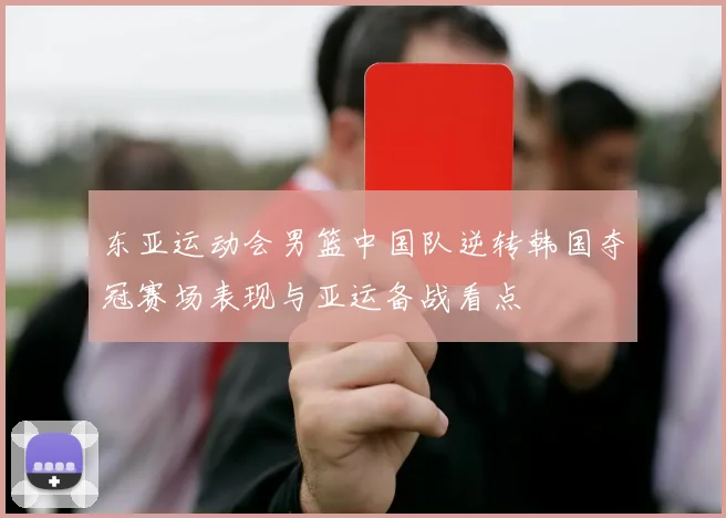 东亚运动会男篮中国队逆转韩国夺冠赛场表现与亚运备战看点