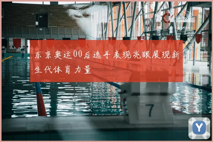 东京奥运00后选手表现亮眼展现新生代体育力量