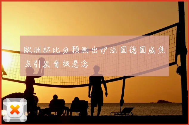 欧洲杯比分预测出炉法国德国成焦点引发晋级悬念