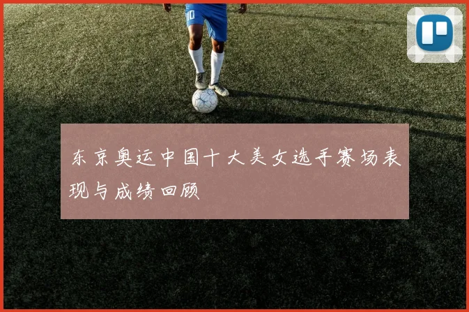 东京奥运中国十大美女选手赛场表现与成绩回顾