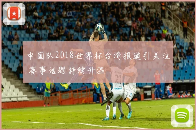 中国队2018世界杯台湾报道引关注 赛事话题持续升温