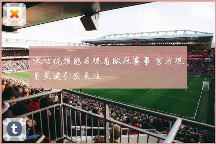咪咕视频能否观看欧冠赛事 官方观看渠道引发关注