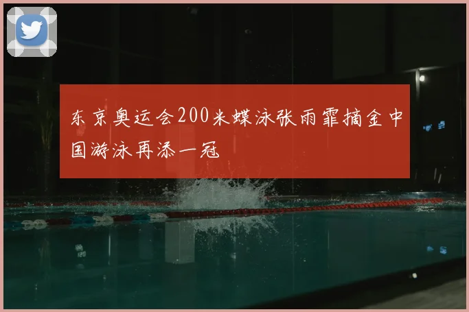 东京奥运会200米蝶泳张雨霏摘金中国游泳再添一冠