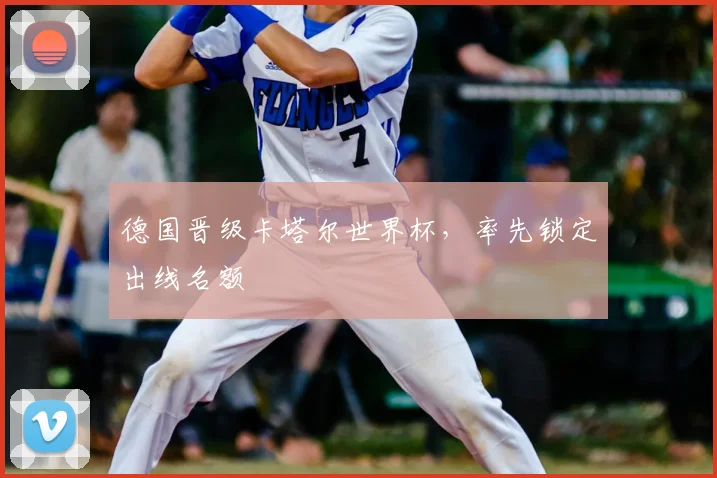 德国晋级卡塔尔世界杯,率先锁定出线名额