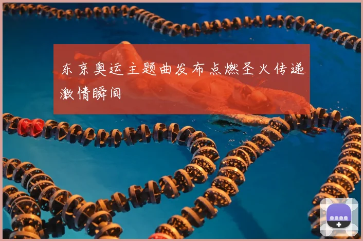 东京奥运主题曲发布点燃圣火传递激情瞬间