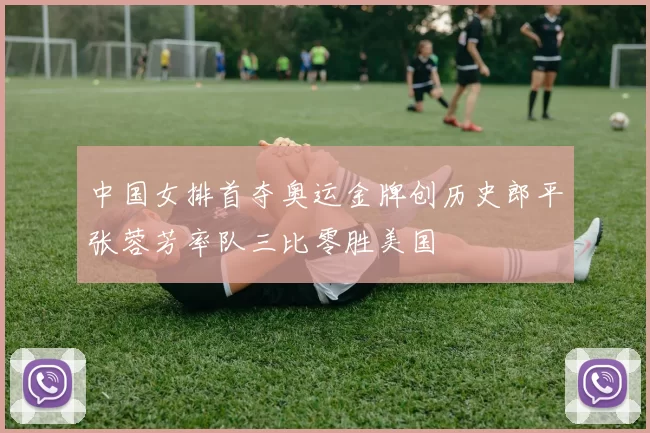 中国女排首夺奥运金牌创历史郎平张蓉芳率队三比零胜美国