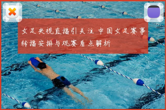 女足央视直播引关注 中国女足赛事转播安排与观赛看点解析