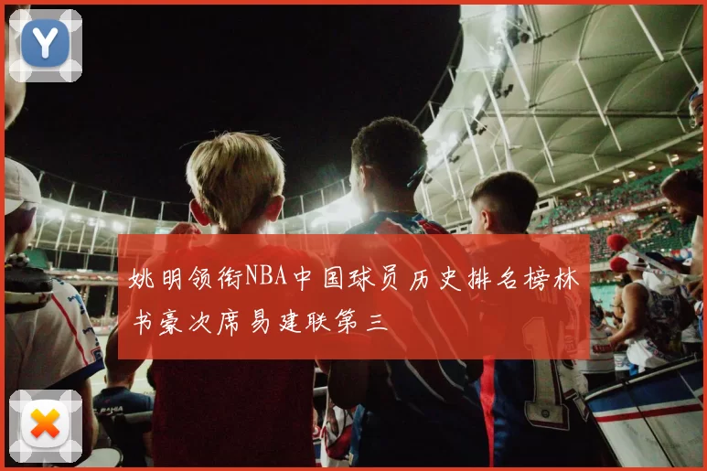 姚明领衔NBA中国球员历史排名榜林书豪次席易建联第三