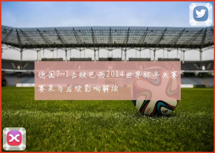 德国7-1击败巴西2014世界杯半决赛赛果与后续影响解读