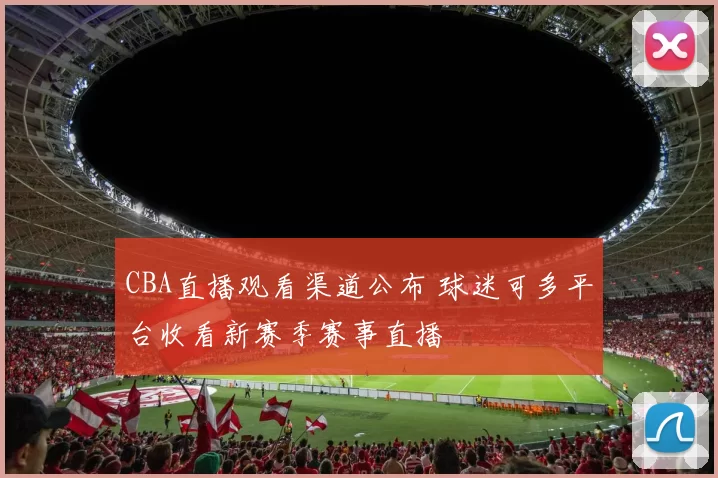 CBA直播观看渠道公布 球迷可多平台收看新赛季赛事直播