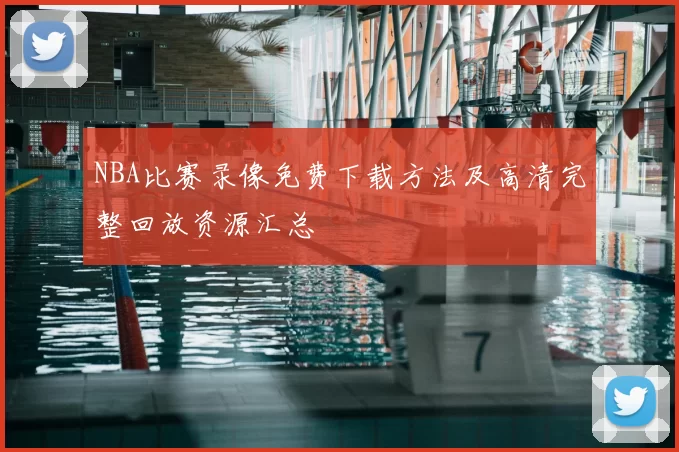 NBA比赛录像免费下载方法及高清完整回放资源汇总