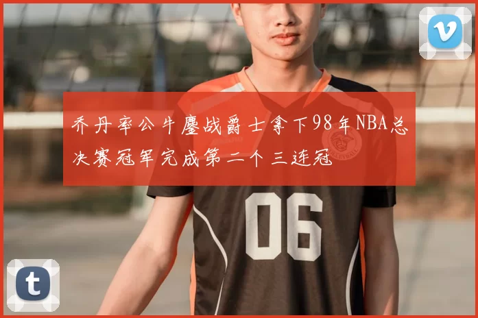 乔丹率公牛鏖战爵士拿下98年NBA总决赛冠军完成第二个三连冠
