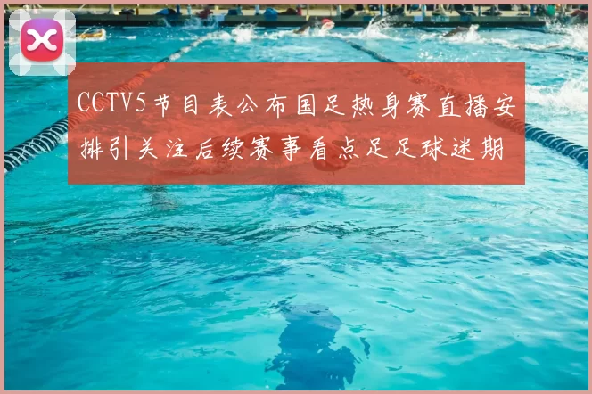 CCTV5节目表公布国足热身赛直播安排引关注后续赛事看点足足球迷期待
