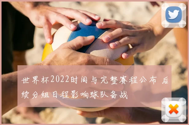 世界杯2022时间与完整赛程公布 后续分组日程影响球队备战