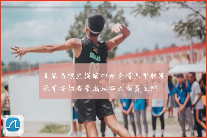 皇家马德里提前四轮夺得西甲联赛冠军安切洛蒂成就四大满贯主帅