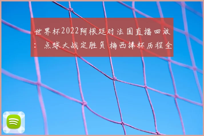 世界杯2022阿根廷对法国直播回放：点球大战定胜负 梅西捧杯历程全程回顾