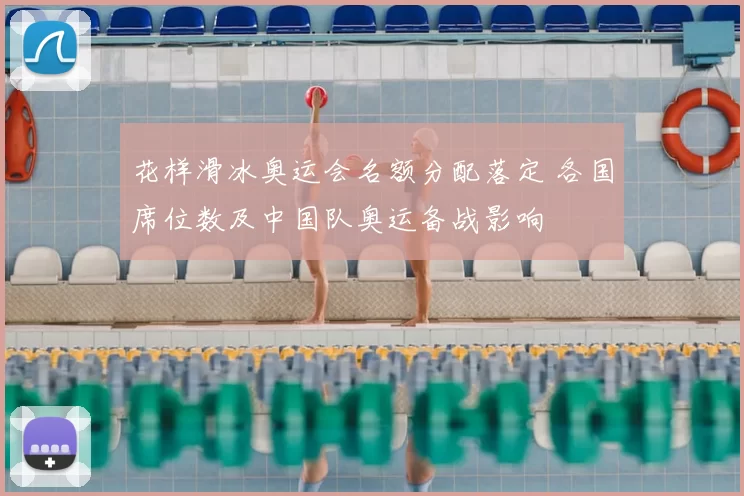 花样滑冰奥运会名额分配落定 各国席位数及中国队奥运备战影响