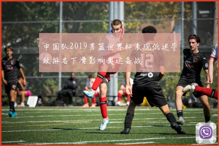 中国队2019男篮世界杯表现低迷导致排名下滑影响奥运备战