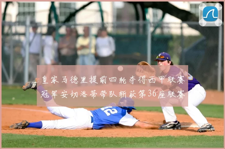 皇家马德里提前四轮夺得西甲联赛冠军安切洛蒂带队斩获第36座联赛奖杯