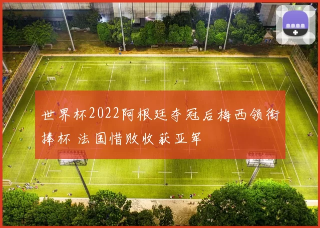 世界杯2022阿根廷夺冠后梅西领衔捧杯 法国惜败收获亚军