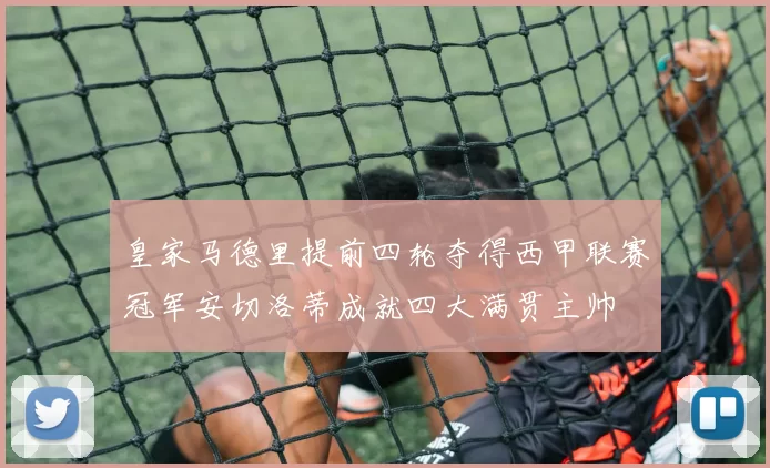皇家马德里提前四轮夺得西甲联赛冠军安切洛蒂成就四大满贯主帅