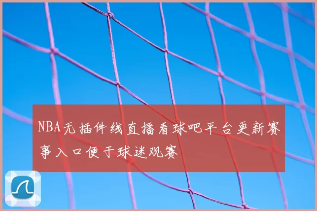 NBA无插件线直播看球吧平台更新赛事入口便于球迷观赛