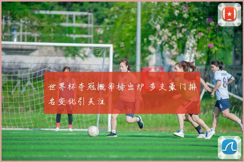 世界杯夺冠概率榜出炉 多支豪门排名变化引关注