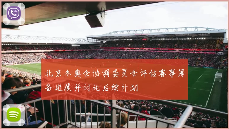 北京冬奥会协调委员会评估赛事筹备进展并讨论后续计划