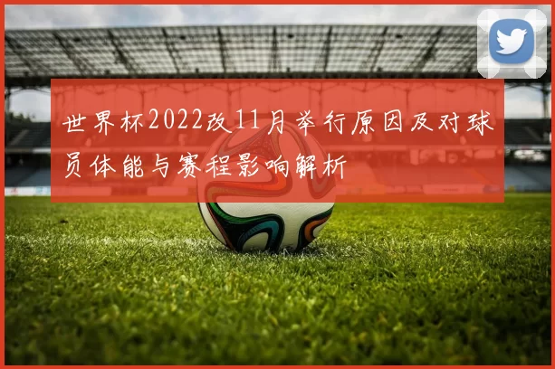 世界杯2022改11月举行原因及对球员体能与赛程影响解析