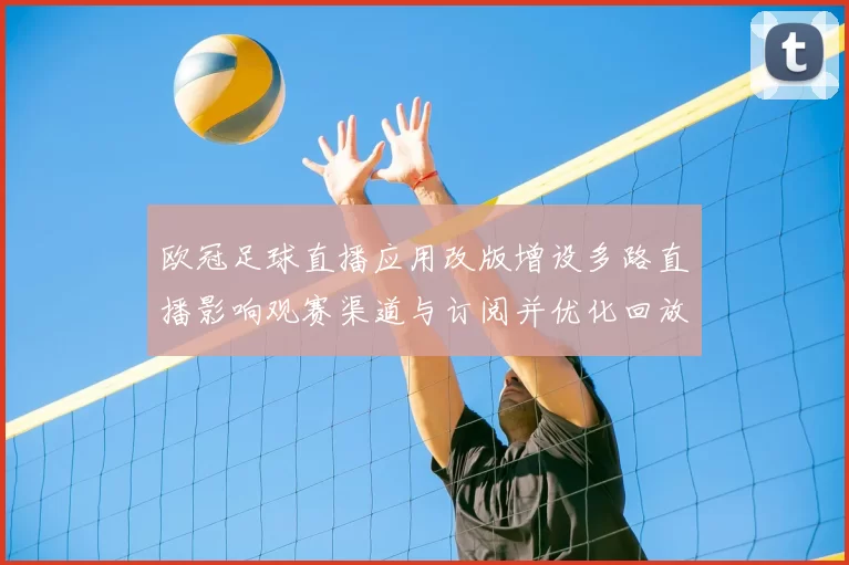 欧冠足球直播应用改版增设多路直播影响观赛渠道与订阅并优化回放稳定性