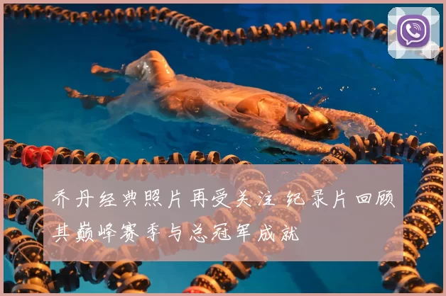 乔丹经典照片再受关注 纪录片回顾其巅峰赛季与总冠军成就