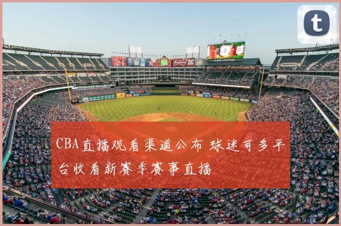 CBA直播观看渠道公布 球迷可多平台收看新赛季赛事直播