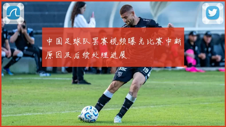 中国足球队罢赛视频曝光比赛中断原因及后续处理进展