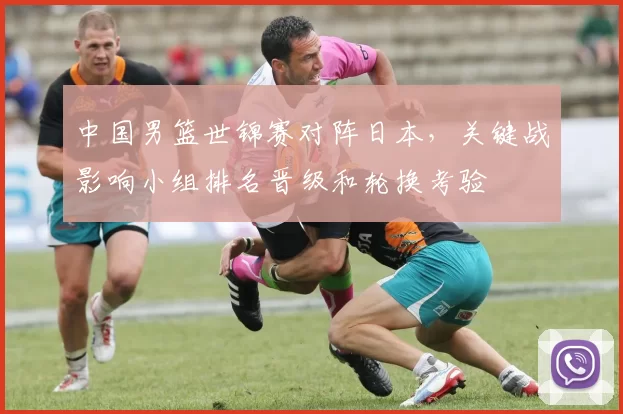 中国男篮世锦赛对阵日本，关键战影响小组排名晋级和轮换考验