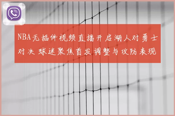 NBA无插件视频直播开启湖人对勇士对决 球迷聚焦首发调整与攻防表现