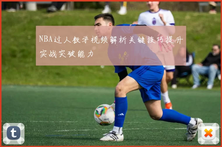 NBA过人教学视频解析关键技巧提升实战突破能力