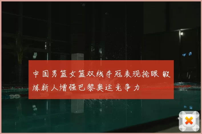 中国男篮女篮双线夺冠表现抢眼 锻炼新人增强巴黎奥运竞争力