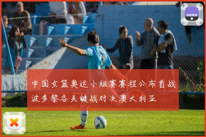 中国女篮奥运小组赛赛程公布首战波多黎各关键战对决澳大利亚