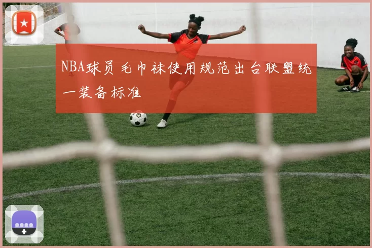 NBA球员毛巾袜使用规范出台联盟统一装备标准